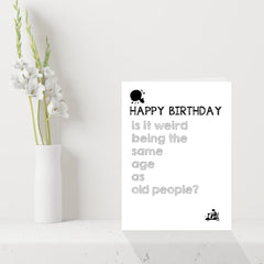 Funny Birthday Card - Is it weird being the same age as old people?