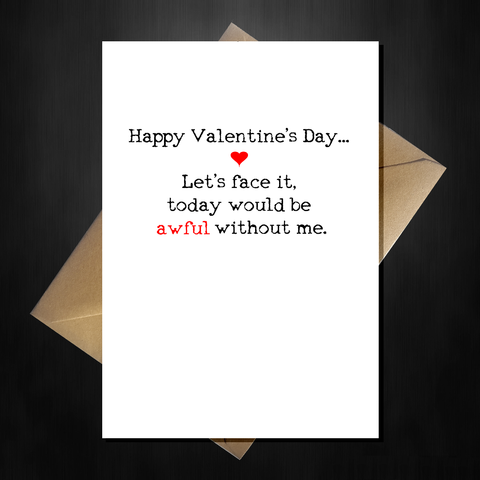 Funny Valentines Day Card - Today would be awful without ME!