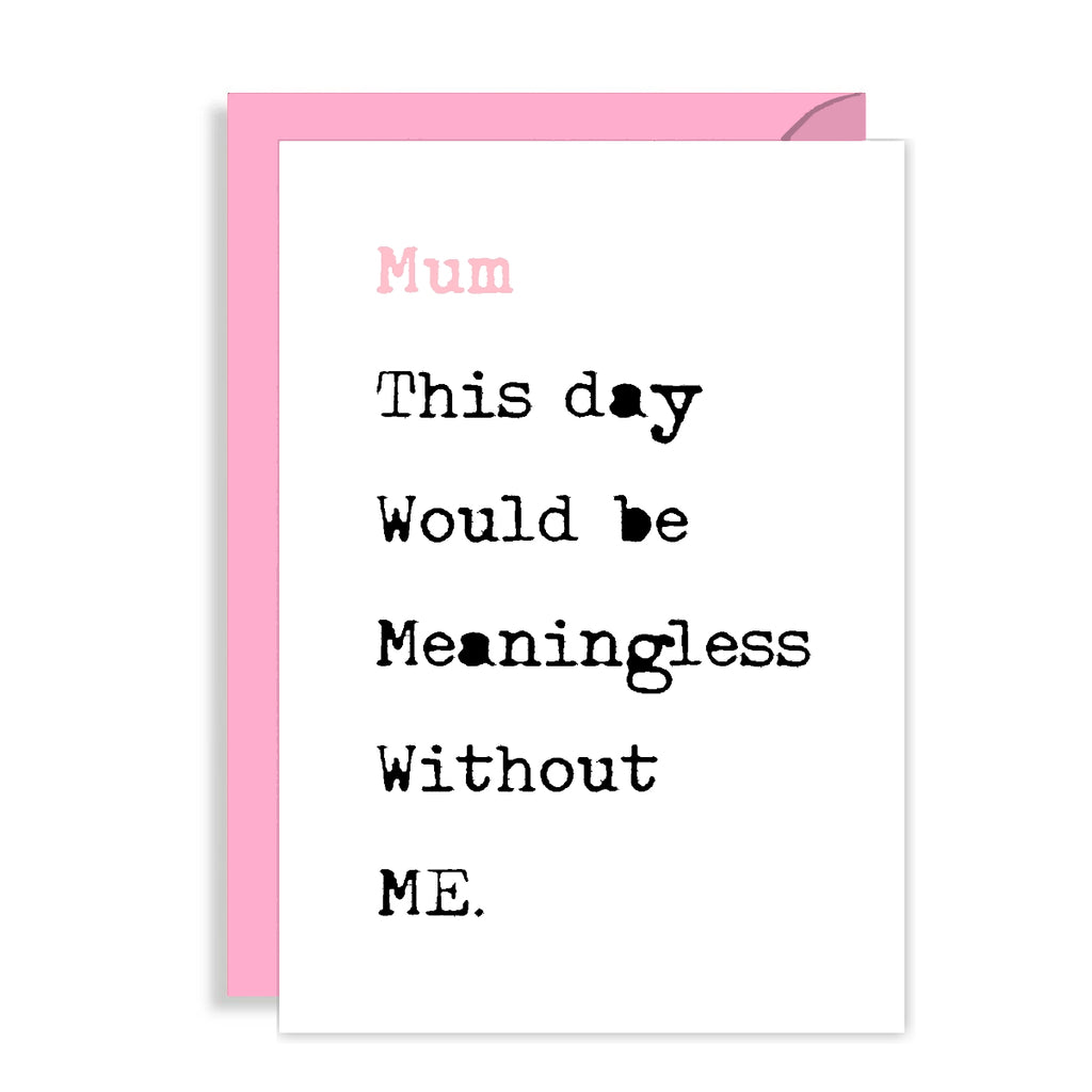 Funny Mothers Day Card - Mum, this day would be meaningless without ME