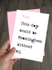 Funny Mothers Day Card - Mum, this day would be meaningless without ME